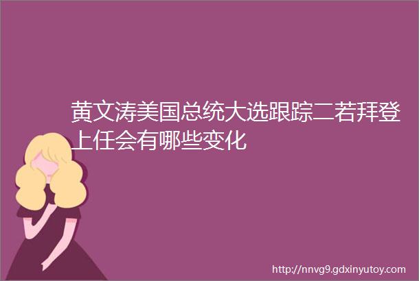 黄文涛美国总统大选跟踪二若拜登上任会有哪些变化